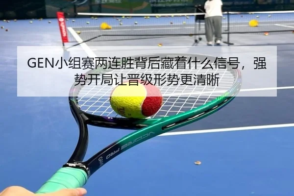 GEN小组赛两连胜背后藏着什么信号，强势开局让晋级形势更清晰